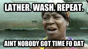 lather. wash. repeat. aint nobody got time fo dat  