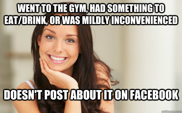 Went to the gym, had something to eat/drink, or was mildly inconvenienced Doesn't post about it on facebook  Good Girl Gina