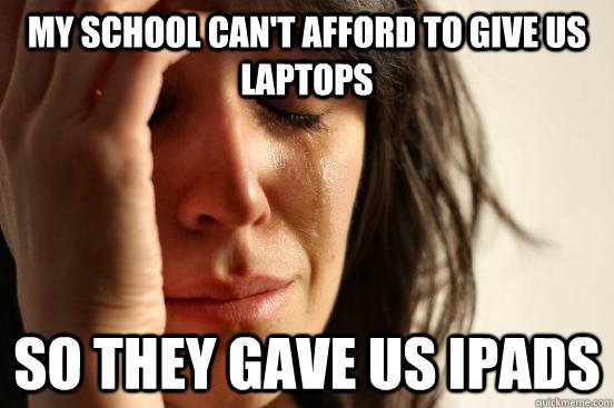 My school can't afford to give us laptops so they gave us ipads  First World Problems