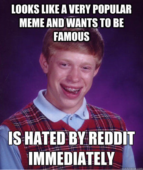 Looks like a very popular meme and wants to be famous Is hated by reddit immediately  - Looks like a very popular meme and wants to be famous Is hated by reddit immediately   Bad Luck Brian