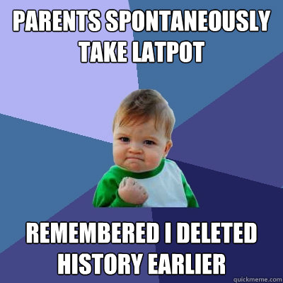 Parents spontaneously take latpot Remembered i deleted history earlier  Success Kid