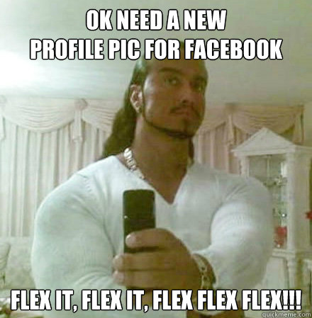 Ok need a new 
profile pic for facebook FLEX IT, FLEX IT, FLEX FLEX FLEX!!!  Guido Jesus