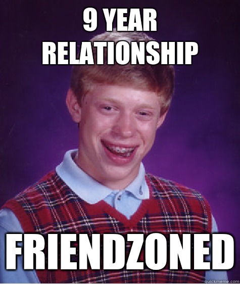 9 year relationship Friendzoned - 9 year relationship Friendzoned  Bad Luck Brian