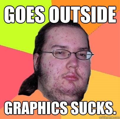 Goes outside Graphics sucks.  Butthurt Dweller