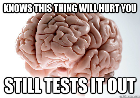 Knows this thing will hurt you Still tests it out  Scumbag Brain
