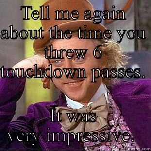 TELL ME AGAIN ABOUT THE TIME YOU THREW 6 TOUCHDOWN PASSES.  IT WAS VERY IMPRESSIVE.  Condescending Wonka