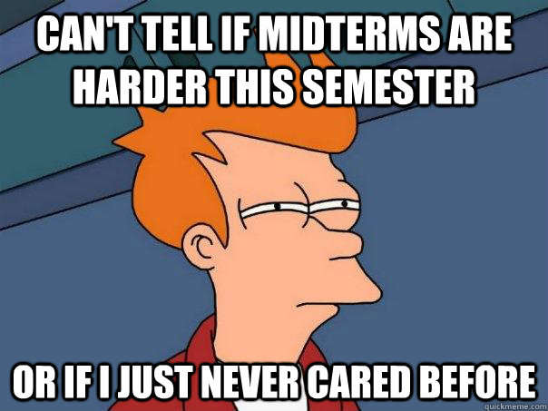 CAN'T TELL IF MIDTERMS ARE HARDER THIS SEMESTER OR IF I JUST NEVER CARED BEFORE  Futurama Fry