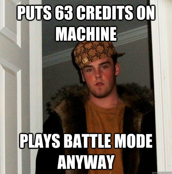 puts 63 credits on machine plays battle mode anyway  Scumbag Steve