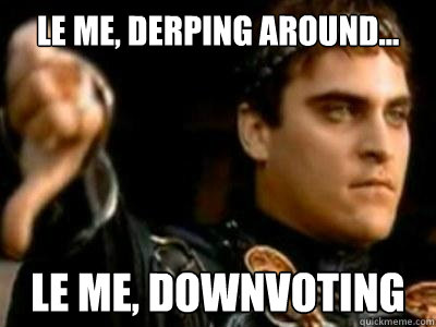 Le me, derping around... le me, downvoting  Downvoting Roman