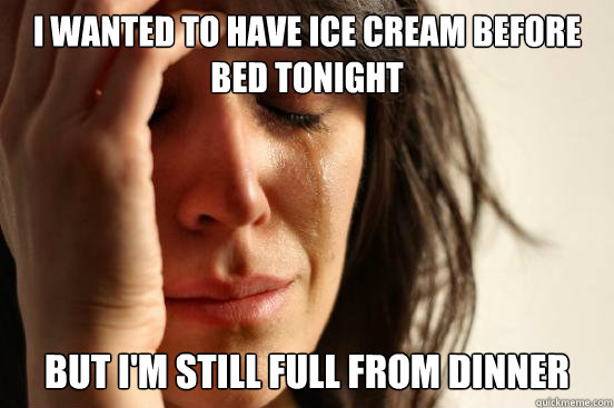 I wanted to have ice cream before bed tonight But i'm still full from dinner  First World Problems