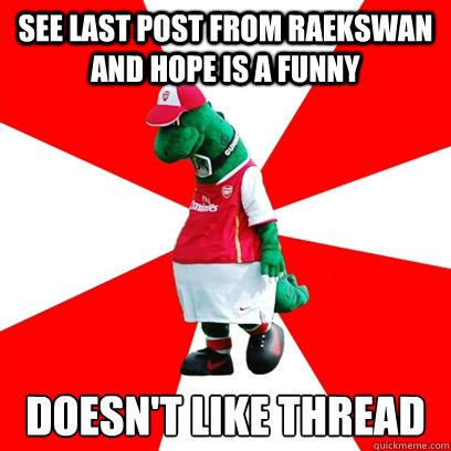 see last post from raekswan and hope is a funny doesn't like thread   GUNNERSAURUS