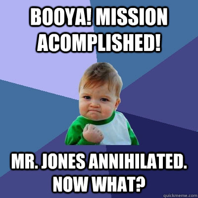 Booya! Mission acomplished! Mr. Jones annihilated. Now What? - Booya! Mission acomplished! Mr. Jones annihilated. Now What?  Success Kid