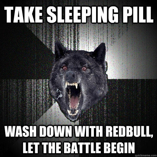 take sleeping pill wash down with redbull, let the battle begin  
