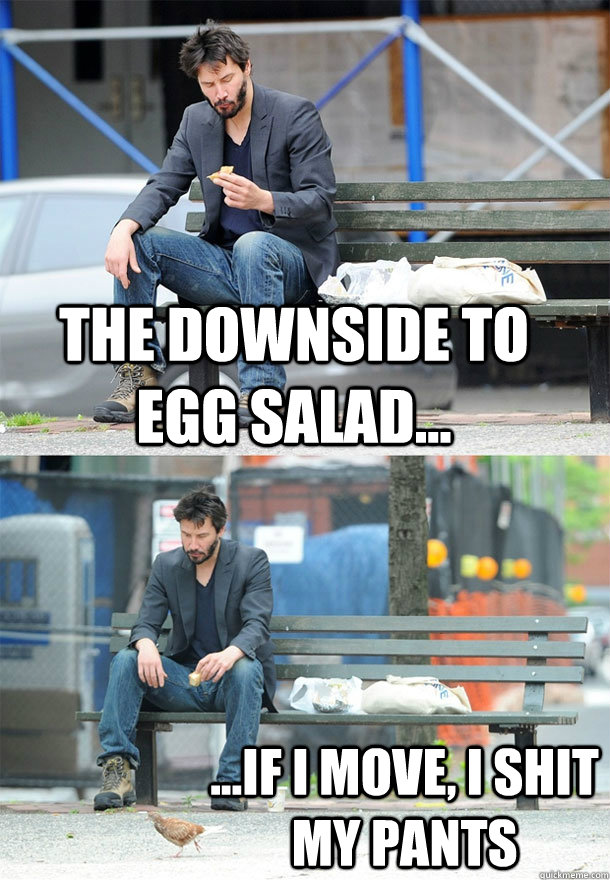 the downside to egg salad... ...if I move, I shit my pants  Sad Keanu