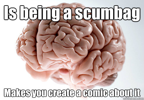 Is being a scumbag Makes you create a comic about it  Scumbag Brain