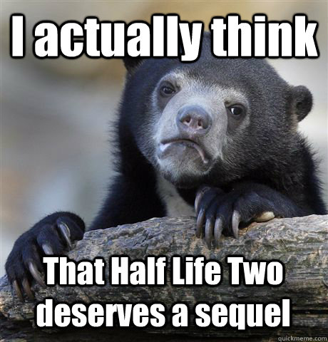 I actually think That Half Life Two deserves a sequel - I actually think That Half Life Two deserves a sequel  Confession Bear