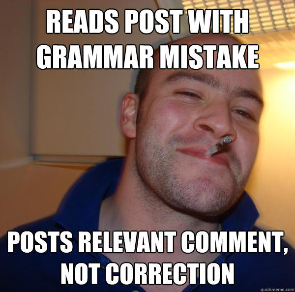 reads post with grammar mistake posts relevant comment, not correction  Good Guy Greg 