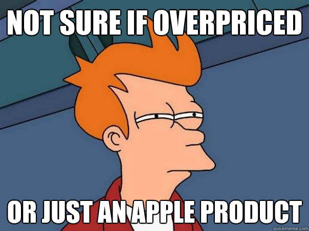 not sure if overpriced or just an Apple product
  Futurama Fry