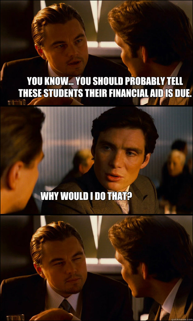 you know... you should probably tell these students their financial aid is due. why would i do that? - you know... you should probably tell these students their financial aid is due. why would i do that?  Inception