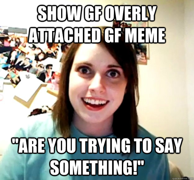 show GF Overly Attached GF meme 