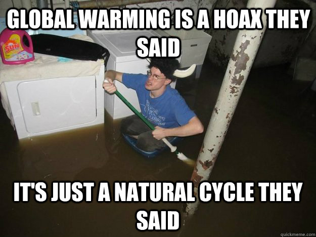 Global warming is a hoax they said It's just a natural cycle they said  Do the laundry they said