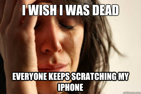 i wish i was dead everyone keeps scratching my iPhone  First World Problems