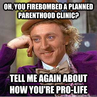 Oh, you firebombed a planned parenthood clinic? tell me again about how you're pro-life  Condescending Wonka