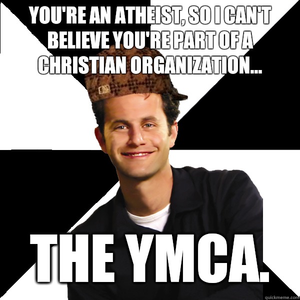 You're an atheist, so I can't believe you're part of a Christian organization...  The YMCA.  - You're an atheist, so I can't believe you're part of a Christian organization...  The YMCA.   Scumbag Christian