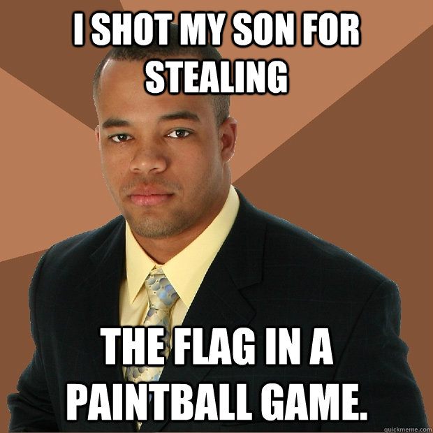 I shot my son for stealing the flag in a paintball game.  Successful Black Man