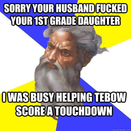 Sorry your husband fucked your 1st grade daughter I was busy helping Tebow score a touchdown  Advice God