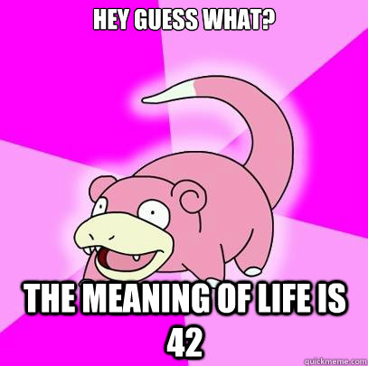 Hey guess what? the meaning of life is 42  Slowpoke