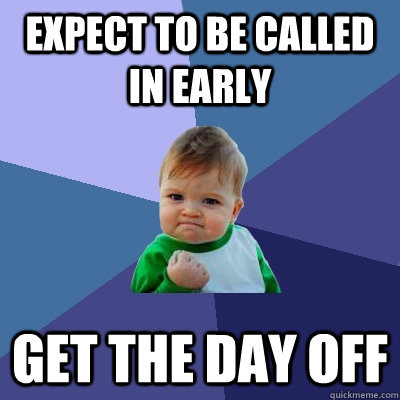 Expect to be called in early Get the day off - Expect to be called in early Get the day off  Success Kid