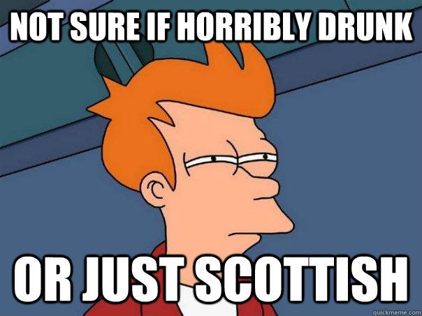 Not sure if horribly drunk Or just Scottish  Futurama Fry