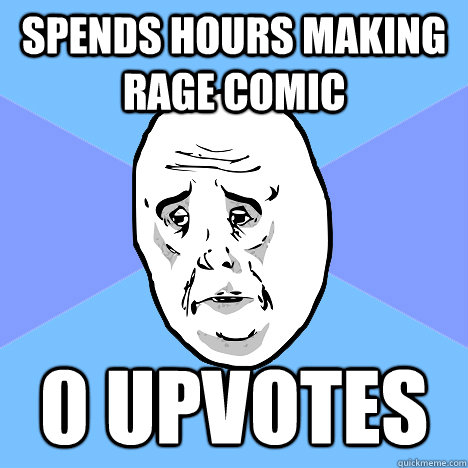 Spends hours making rage comic 0 upvotes  Okay Guy