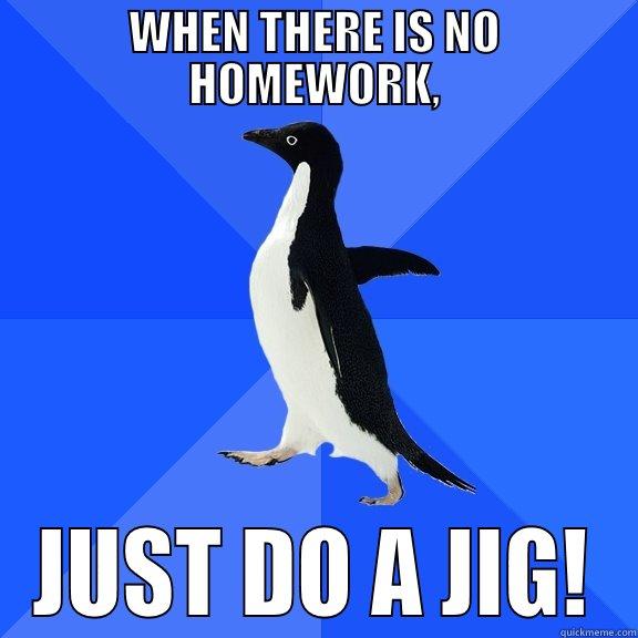 when there is no homework, just do a jig - WHEN THERE IS NO HOMEWORK, JUST DO A JIG! Socially Awkward Penguin