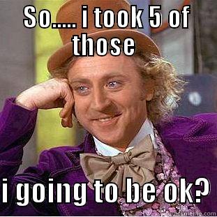 SO..... I TOOK 5 OF THOSE   I GOING TO BE OK? Condescending Wonka