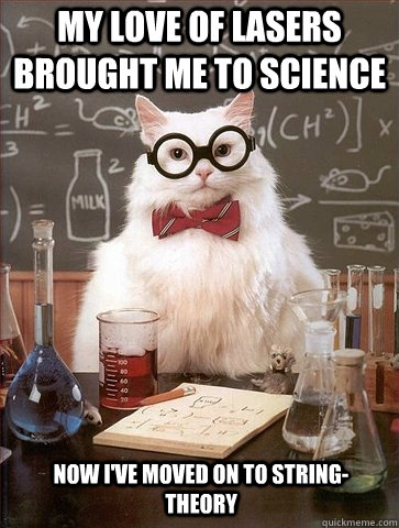 my love of lasers brought me to science Now I've moved on to string-theory  Chemistry Cat