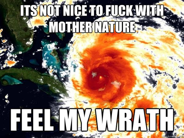 Its Not nice to Fuck With Mother Nature Feel my wrath - Its Not nice to Fuck With Mother Nature Feel my wrath  Vengeful mother nature