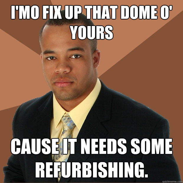 I'Mo fix up that dome o' yours cause it needs some refurbishing.  Successful Black Man