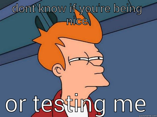 is this a test - DONT KNOW IF YOU'RE BEING NICE OR TESTING ME Futurama Fry