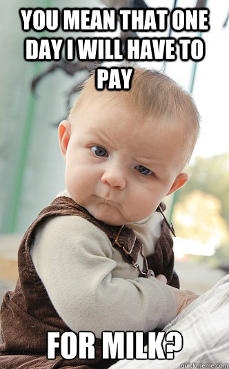 You mean that one day I will have to pay for milk?  skeptical baby