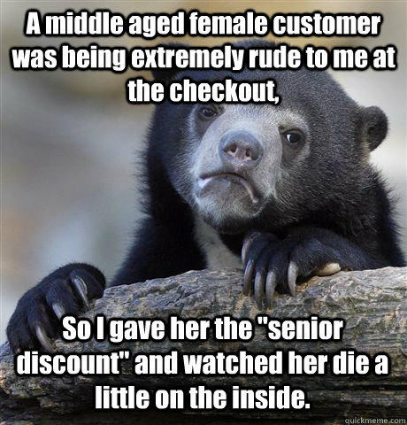 A middle aged female customer was being extremely rude to me at the checkout, So I gave her the 