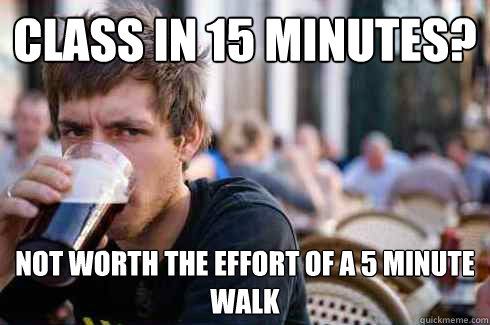 Class in 15 minutes? Not worth the effort of a 5 minute walk  Lazy College Senior