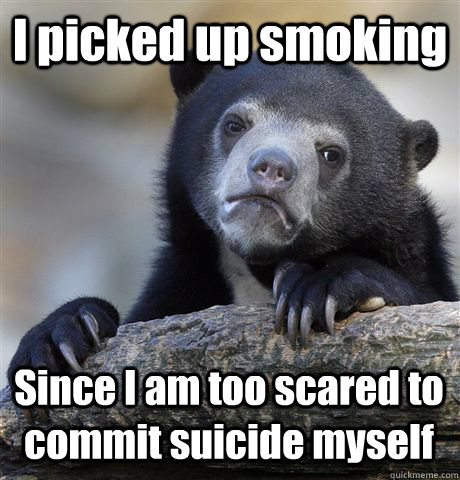 I picked up smoking  Since I am too scared to commit suicide myself  Confession Bear