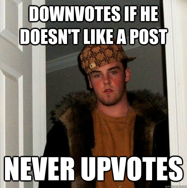 Downvotes if he doesn't like a post Never upvotes  Scumbag Steve