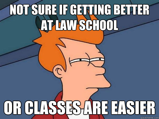 Not sure if getting better at law school  Or classes are easier  Futurama Fry