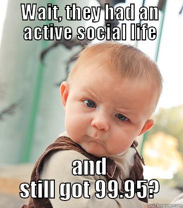 99.95 & 99.85 in VCE. Ask them Anything! - WAIT, THEY HAD AN ACTIVE SOCIAL LIFE AND STILL GOT 99.95? skeptical baby
