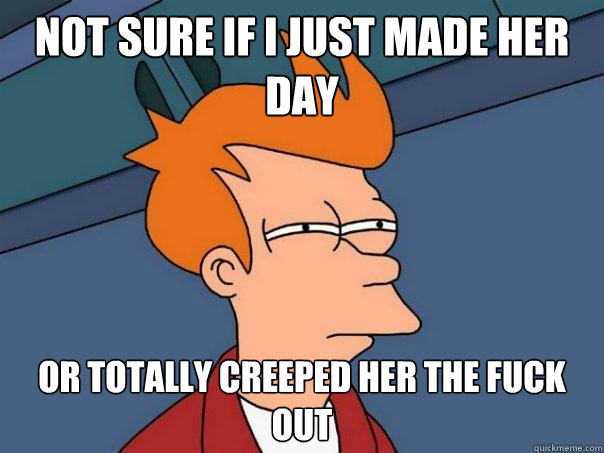 not sure if i just made her day Or totally creeped her the fuck out  Futurama Fry