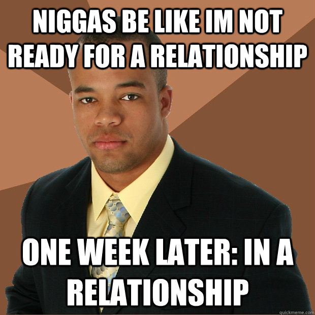 Niggas be like im not ready for a relationship one week later: in a relationship   Successful Black Man