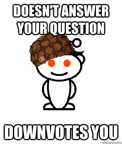 doesn't answer your question downvotes you  Scumbag Redditor